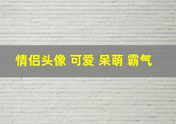 情侣头像 可爱 呆萌 霸气